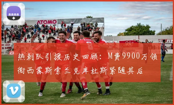 热刺队引援历史回顾：M费9900万领衔西蒙斯索兰克库杜斯紧随其后