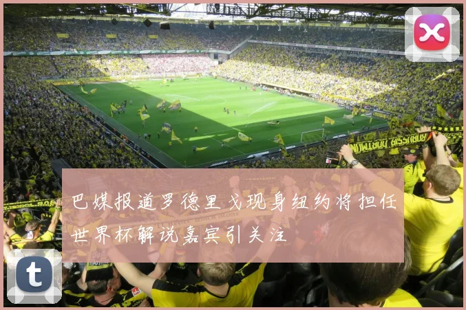 巴媒报道罗德里戈现身纽约将担任世界杯解说嘉宾引关注