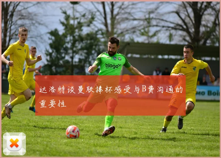 达洛特谈曼联捧杯感受与B费沟通的重要性