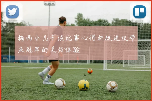 梅西小儿子谈比赛心得积极进攻带来冠军的美好体验