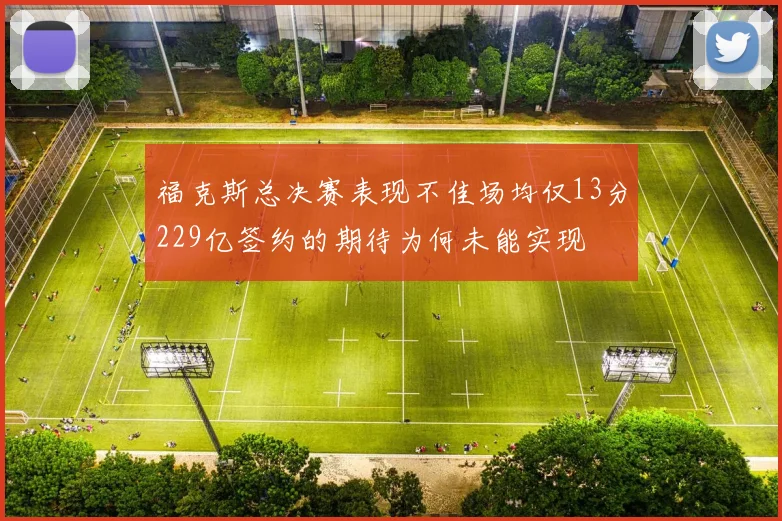 福克斯总决赛表现不佳场均仅13分229亿签约的期待为何未能实现