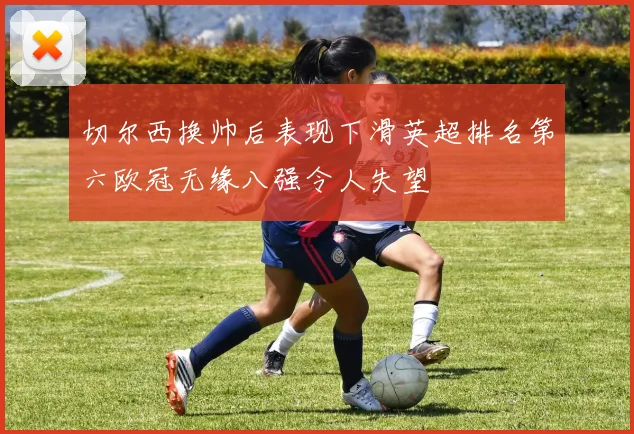 切尔西换帅后表现下滑英超排名第六欧冠无缘八强令人失望