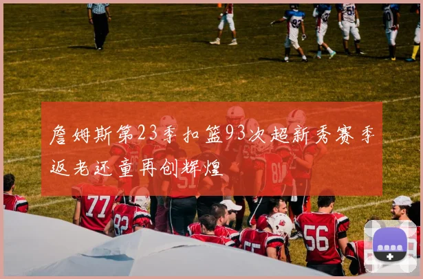 詹姆斯第23季扣篮93次超新秀赛季返老还童再创辉煌