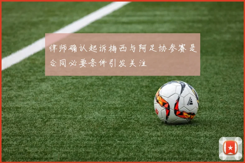 律师确认起诉梅西与阿足协参赛是合同必要条件引发关注