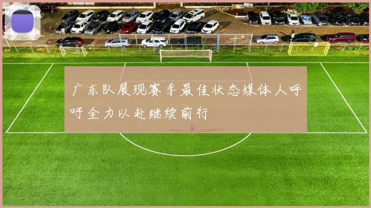 广东队展现赛季最佳状态媒体人呼吁全力以赴继续前行