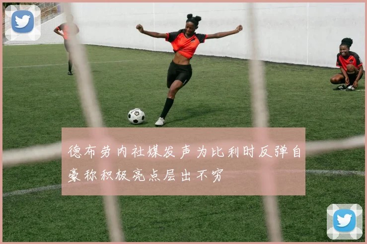 德布劳内社媒发声为比利时反弹自豪称积极亮点层出不穷
