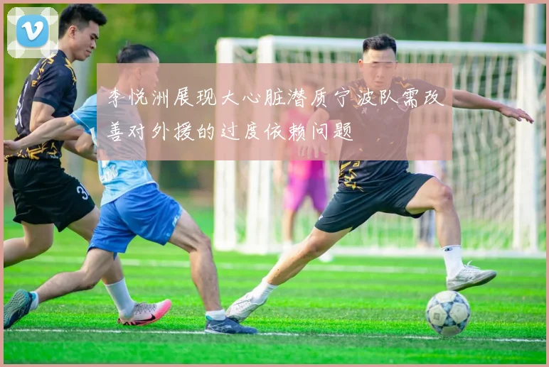 李悦洲展现大心脏潜质宁波队需改善对外援的过度依赖问题