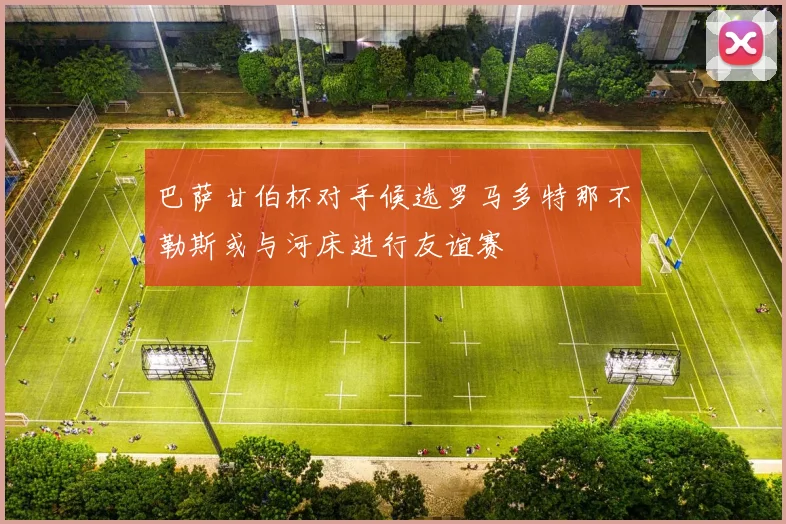 巴萨甘伯杯对手候选罗马多特那不勒斯或与河床进行友谊赛