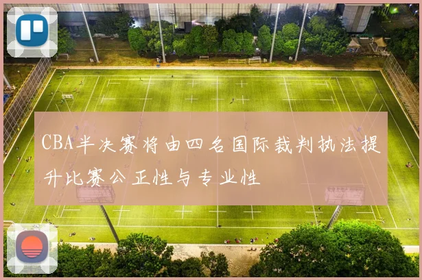 CBA半决赛将由四名国际裁判执法提升比赛公正性与专业性