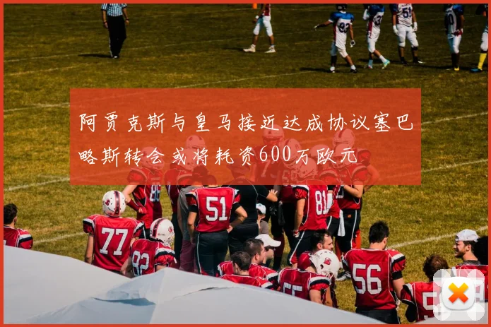 阿贾克斯与皇马接近达成协议塞巴略斯转会或将耗资600万欧元