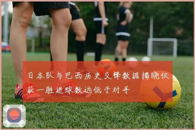 日本队与巴西历史交锋数据揭晓仅获一胜进球数远低于对手