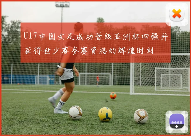 U17中国女足成功晋级亚洲杯四强并获得世少赛参赛资格的辉煌时刻