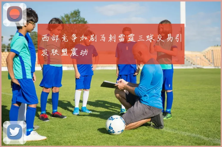 西部竞争加剧马刺雷霆三球交易引发联盟震动