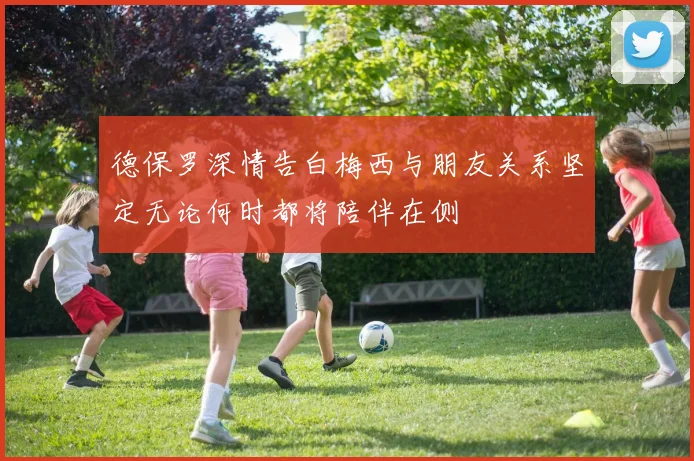 德保罗深情告白梅西与朋友关系坚定无论何时都将陪伴在侧