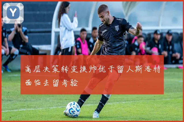 高层决策转变换帅优于留人斯洛特面临去留考验