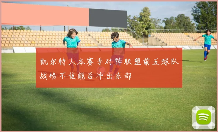 凯尔特人本赛季对阵联盟前五球队战绩不佳能否冲出东部
