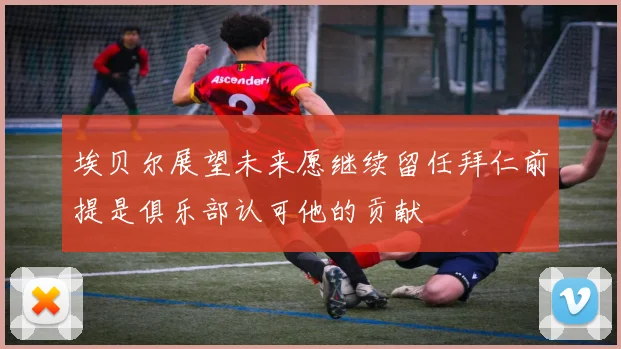 埃贝尔展望未来愿继续留任拜仁前提是俱乐部认可他的贡献