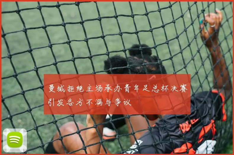 曼城拒绝主场承办青年足总杯决赛引发各方不满与争议