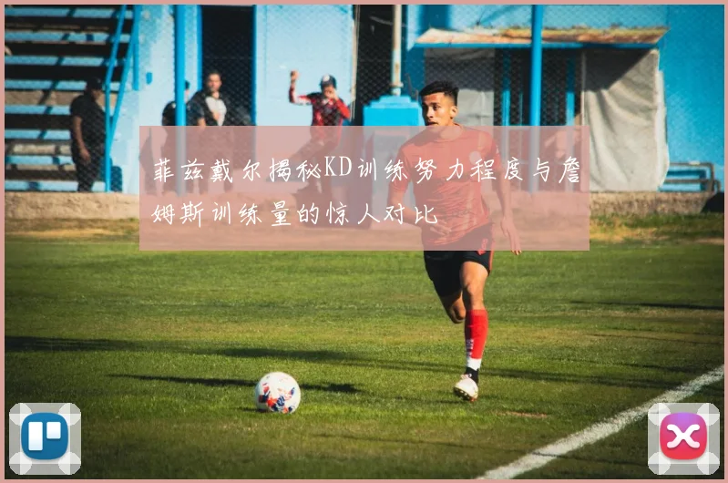 菲兹戴尔揭秘KD训练努力程度与詹姆斯训练量的惊人对比