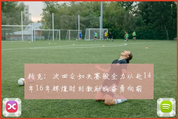 科克：次回合如决赛般全力以赴14年16年辉煌时刻激励我奋勇向前