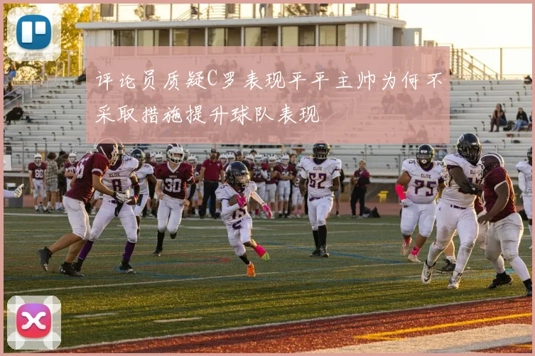 评论员质疑C罗表现平平主帅为何不采取措施提升球队表现