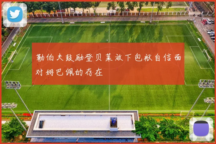 勒伯夫鼓励登贝莱放下包袱自信面对姆巴佩的存在