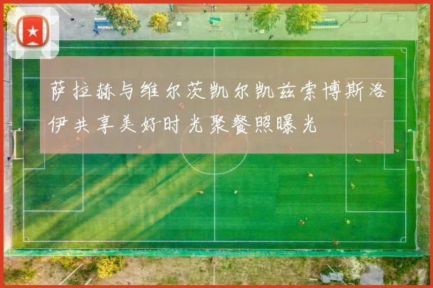 萨拉赫与维尔茨凯尔凯兹索博斯洛伊共享美好时光聚餐照曝光